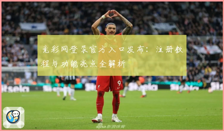 竞彩网登录官方入口发布：注册教程与功能亮点全解析