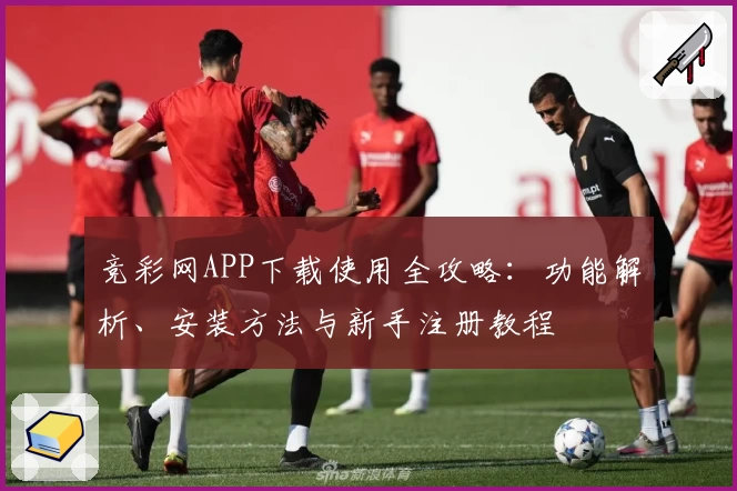 竞彩网APP下载使用全攻略:功能解析、安装方法与新手注册教程