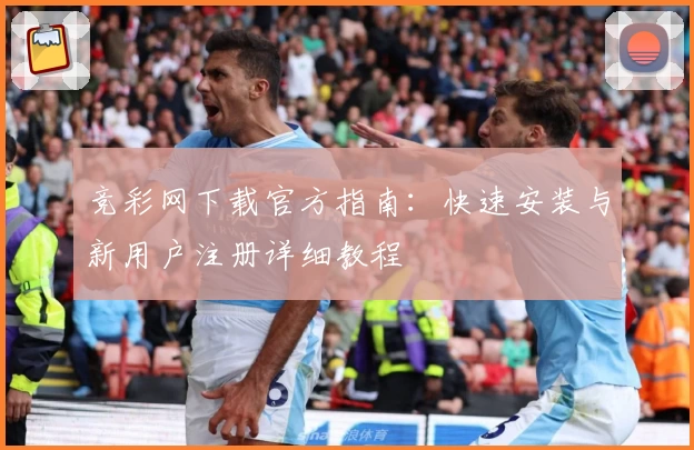 竞彩网下载官方指南：快速安装与新用户注册详细教程