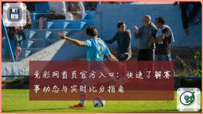 竞彩网首页官方入口：快速了解赛事动态与实时比分指南