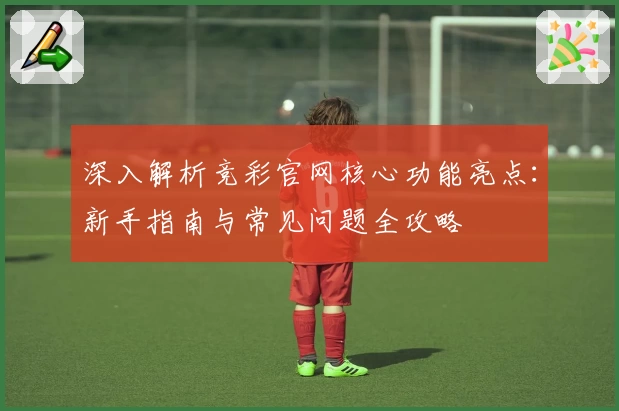 深入解析竞彩官网核心功能亮点：新手指南与常见问题全攻略