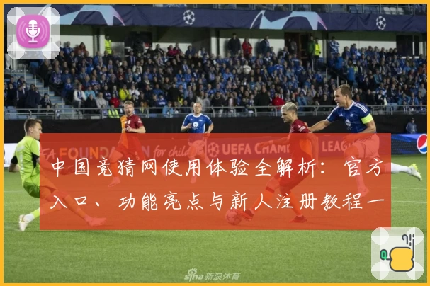 中国竞猜网使用体验全解析:官方入口、功能亮点与新人注册教程一步到位