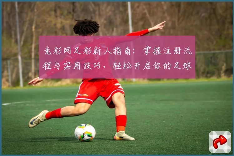 竞彩网足彩新人指南：掌握注册流程与实用技巧，轻松开启你的足球预测之旅