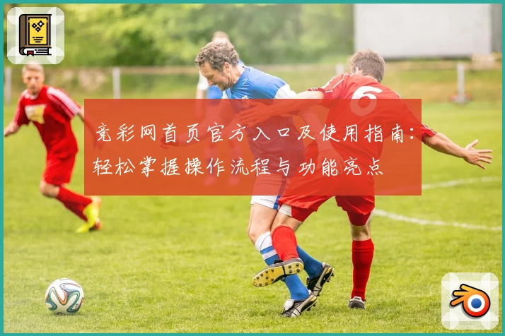 竞彩网首页官方入口及使用指南:轻松掌握操作流程与功能亮点
