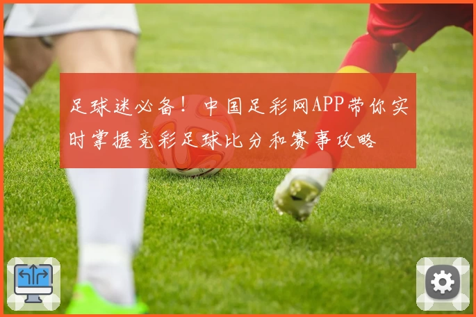 足球迷必备!中国足彩网APP带你实时掌握竞彩足球比分和赛事攻略