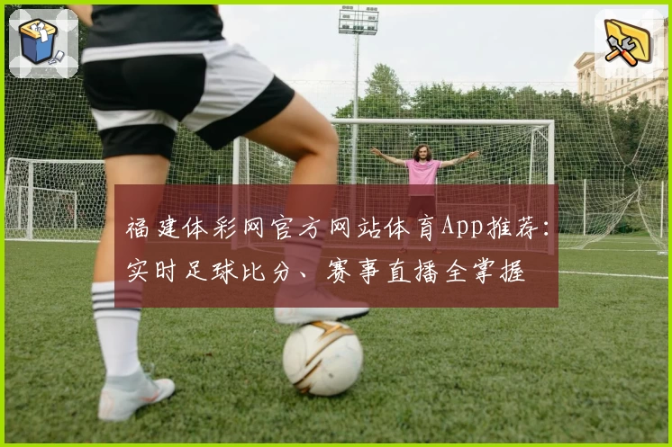 福建体彩网官方网站体育App推荐：实时足球比分、赛事直播全掌握