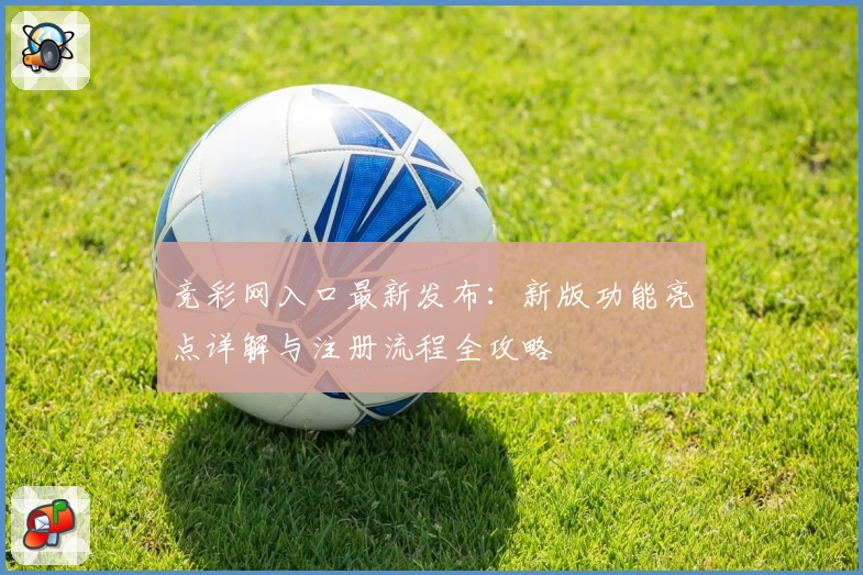 竞彩网入口最新发布：新版功能亮点详解与注册流程全攻略