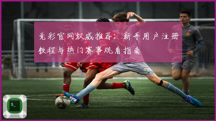 竞彩官网权威推荐：新手用户注册教程与热门赛事观看指南