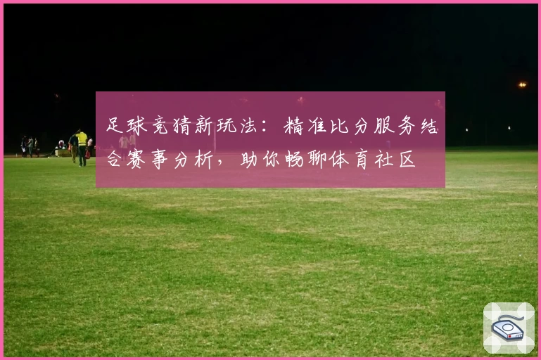 足球竞猜新玩法:精准比分服务结合赛事分析,助你畅聊体育社区