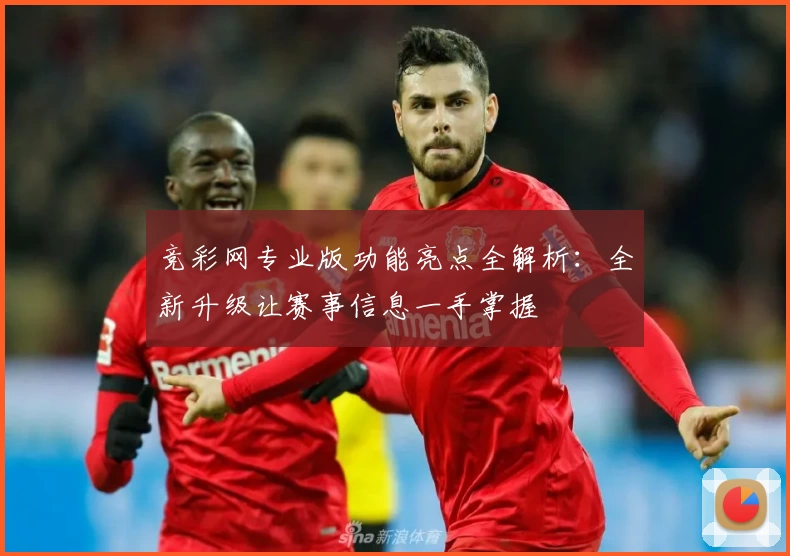 竞彩网专业版功能亮点全解析：全新升级让赛事信息一手掌握