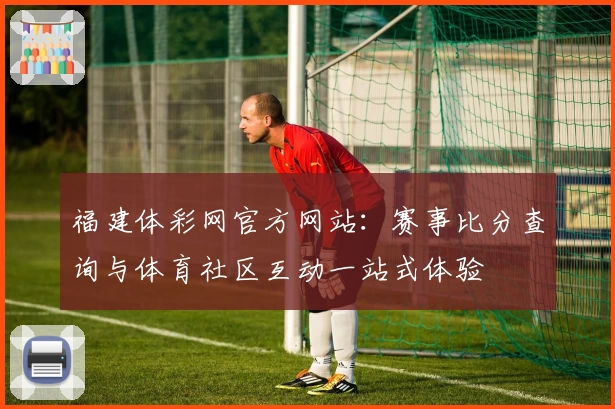 福建体彩网官方网站：赛事比分查询与体育社区互动一站式体验