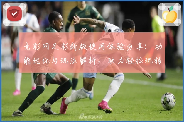竞彩网足彩新版使用体验分享：功能优化与玩法解析，助力轻松玩转全新界面