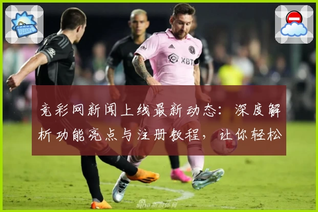 竞彩网新闻上线最新动态：深度解析功能亮点与注册教程，让你轻松掌握使用诀窍