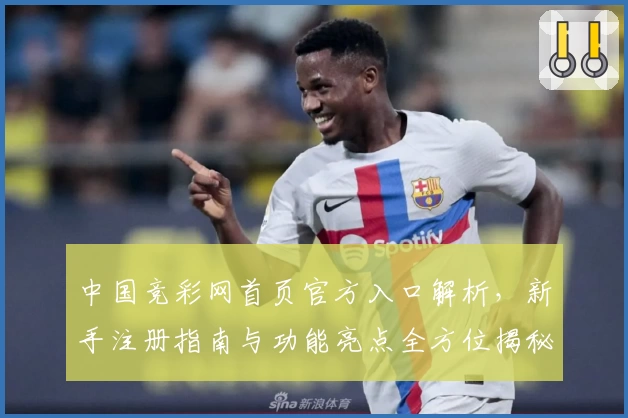 中国竞彩网首页官方入口解析，新手注册指南与功能亮点全方位揭秘