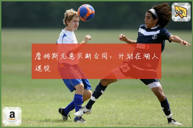 詹姆斯无意买断合同，计划在湖人退役