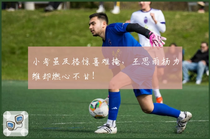 小考虽及格惊喜难掩，王思雨杨力维却燃心不甘！