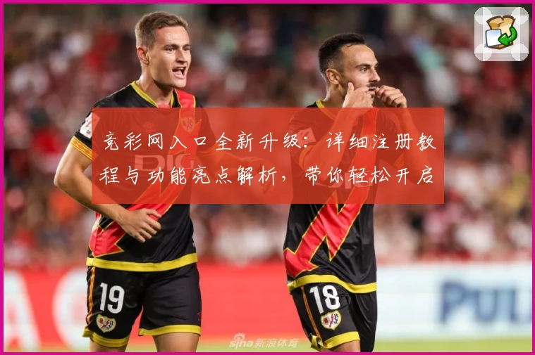 竞彩网入口全新升级：详细注册教程与功能亮点解析，带你轻松开启全新体验