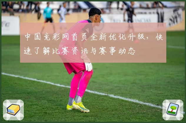 中国竞彩网首页全新优化升级，快速了解比赛资讯与赛事动态