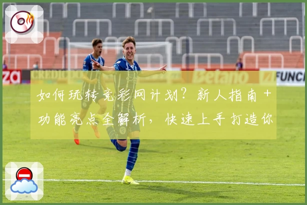 如何玩转竞彩网计划？新人指南＋功能亮点全解析，快速上手打造你的最佳方案