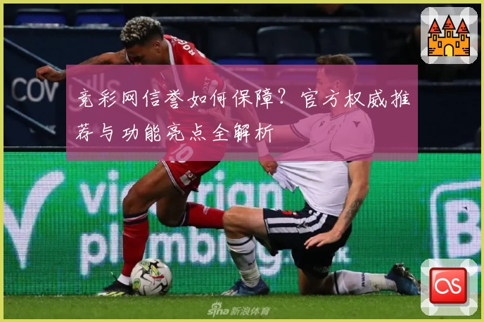 竞彩网信誉如何保障？官方权威推荐与功能亮点全解析