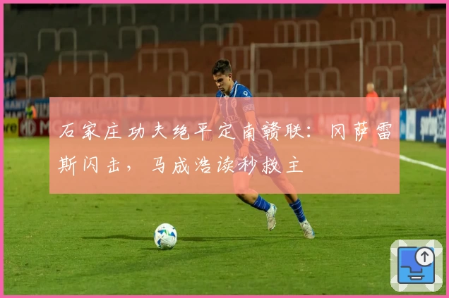 石家庄功夫绝平定南赣联：冈萨雷斯闪击，马成浩读秒救主