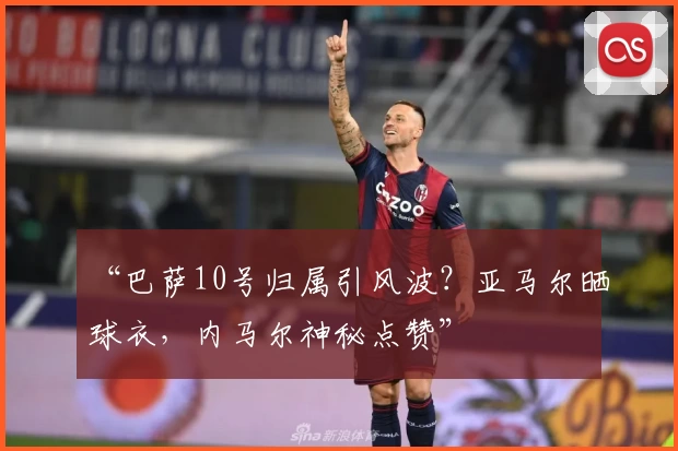“巴萨10号归属引风波？亚马尔晒球衣，内马尔神秘点赞”