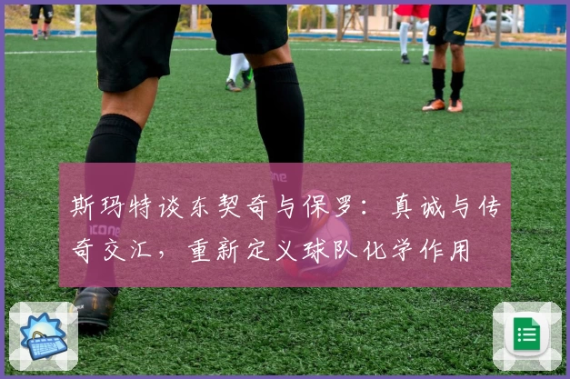 斯玛特谈东契奇与保罗：真诚与传奇交汇，重新定义球队化学作用