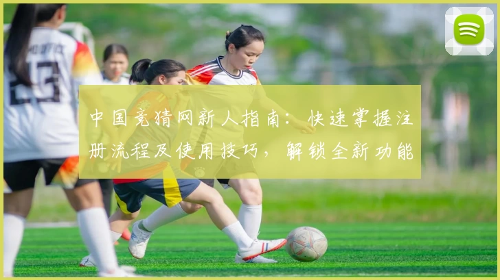 中国竞猜网新人指南：快速掌握注册流程及使用技巧，解锁全新功能亮点