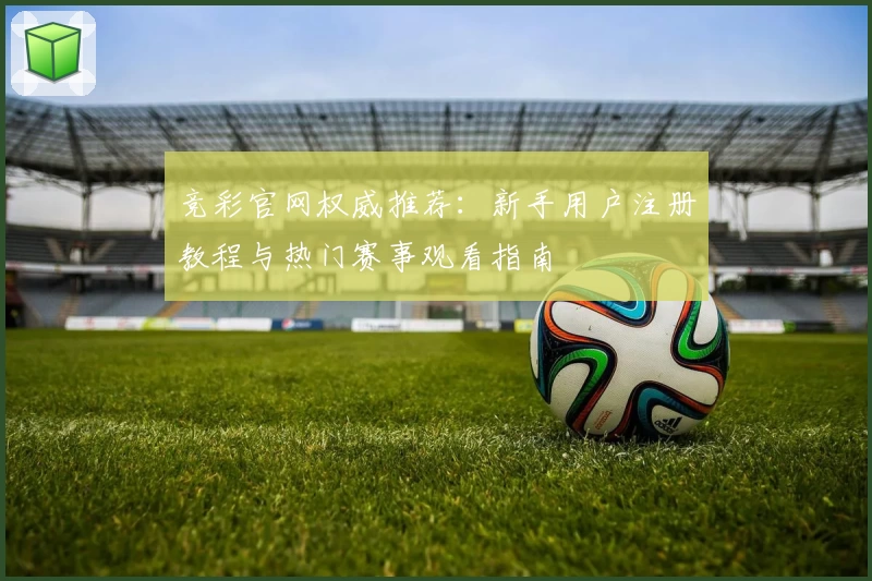 竞彩官网权威推荐：新手用户注册教程与热门赛事观看指南