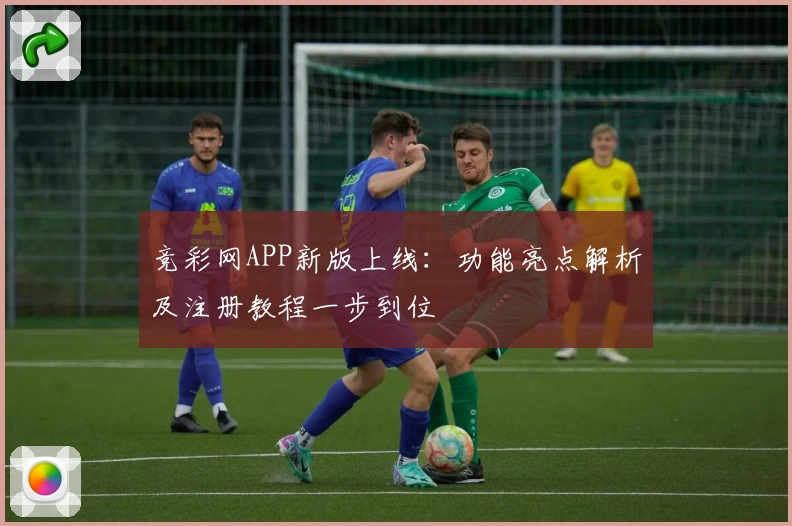 竞彩网APP新版上线：功能亮点解析及注册教程一步到位
