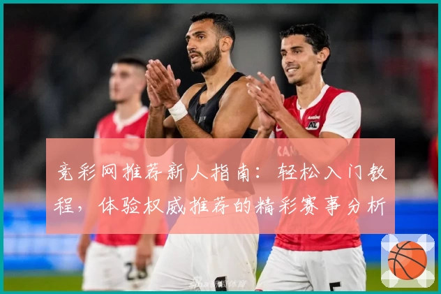 竞彩网推荐新人指南：轻松入门教程，体验权威推荐的精彩赛事分析