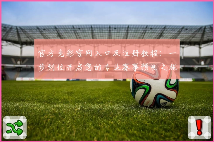 官方竞彩官网入口及注册教程：一步到位开启您的专业赛事预测之旅