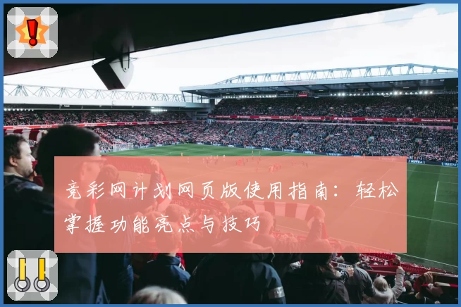 竞彩网计划网页版使用指南：轻松掌握功能亮点与技巧