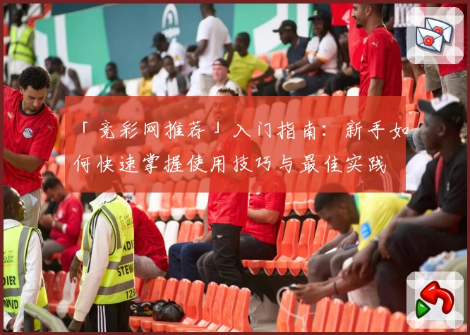「竞彩网推荐」入门指南：新手如何快速掌握使用技巧与最佳实践