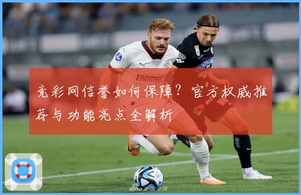 竞彩网信誉如何保障？官方权威推荐与功能亮点全解析