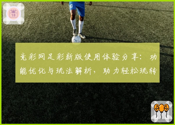 竞彩网足彩新版使用体验分享：功能优化与玩法解析，助力轻松玩转全新界面