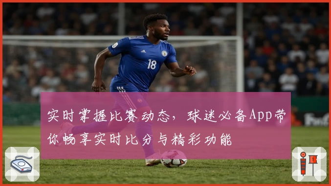 实时掌握比赛动态,球迷必备App带你畅享实时比分与精彩功能