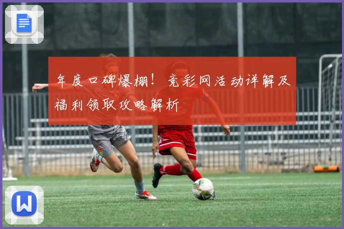 年度口碑爆棚！竞彩网活动详解及福利领取攻略解析