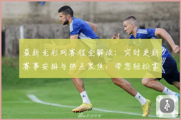 最新竞彩网赛程全解读：实时更新赛事安排与热点聚焦，带您轻松掌握比赛动态