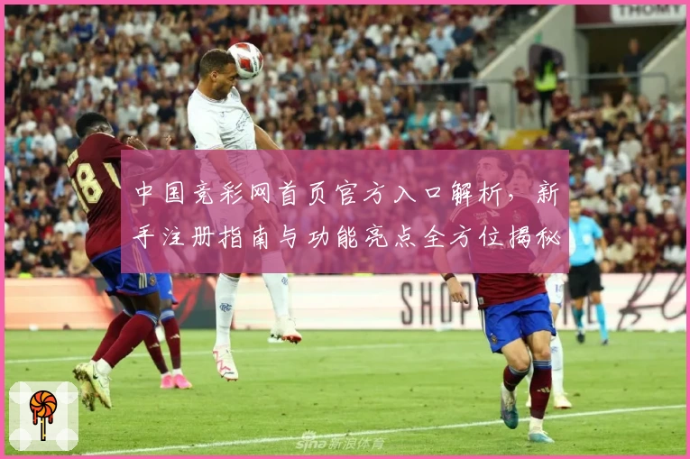 中国竞彩网首页官方入口解析，新手注册指南与功能亮点全方位揭秘