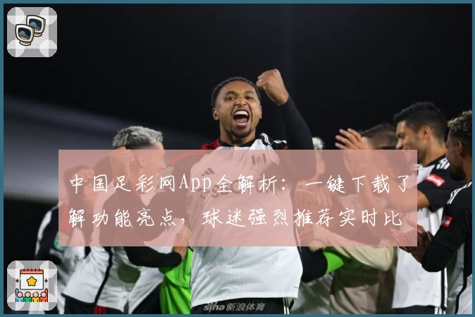 中国足彩网App全解析：一键下载了解功能亮点，球迷强烈推荐实时比分尽在掌握