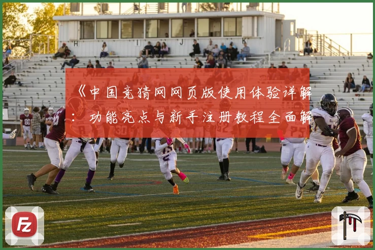 《中国竞猜网网页版使用体验详解:功能亮点与新手注册教程全面解析》