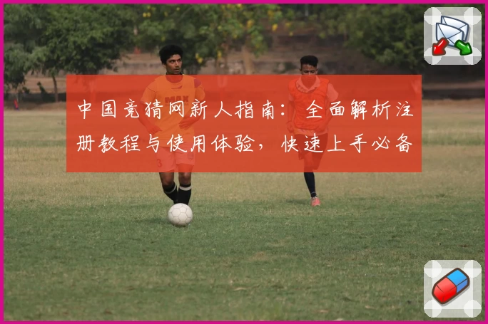 中国竞猜网新人指南:全面解析注册教程与使用体验,快速上手必备攻略