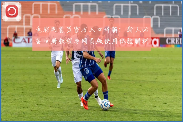 竟彩网首页官方入口详解：新人必备注册教程与网页版使用体验解析