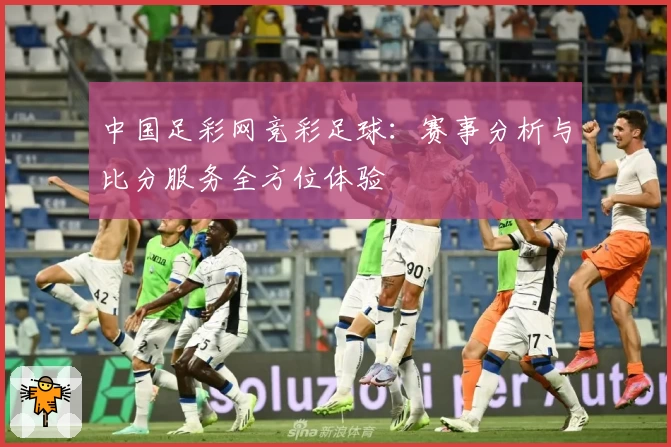 中国足彩网竞彩足球：赛事分析与比分服务全方位体验