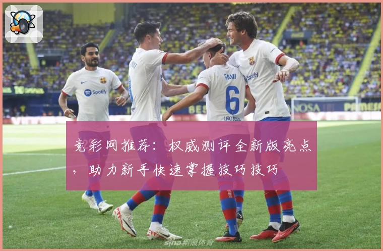 竞彩网推荐：权威测评全新版亮点，助力新手快速掌握技巧技巧