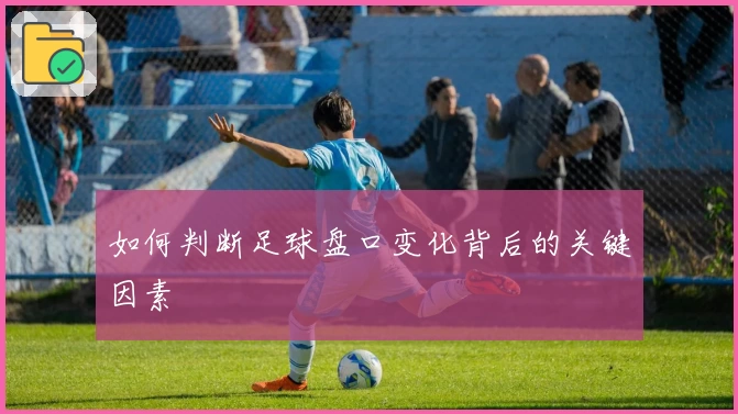 如何判断足球盘口变化背后的关键因素
