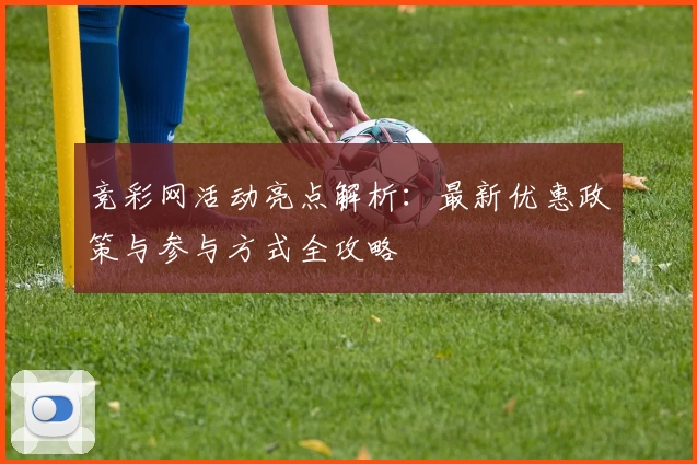 竞彩网活动亮点解析：最新优惠政策与参与方式全攻略