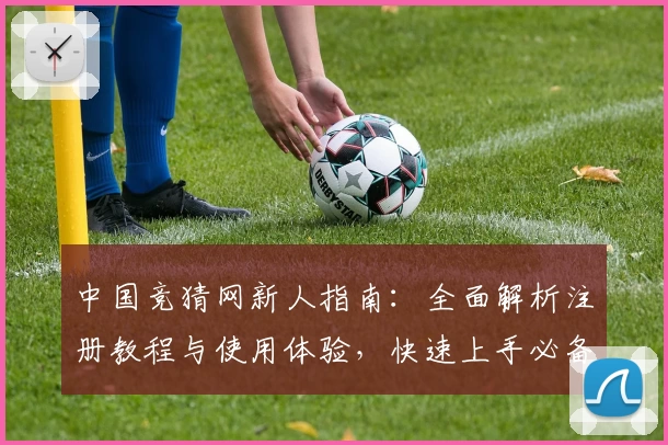中国竞猜网新人指南：全面解析注册教程与使用体验，快速上手必备攻略
