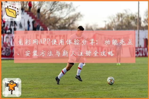 竞彩网APP使用体验分享：功能亮点、安装方法与新人注册全攻略